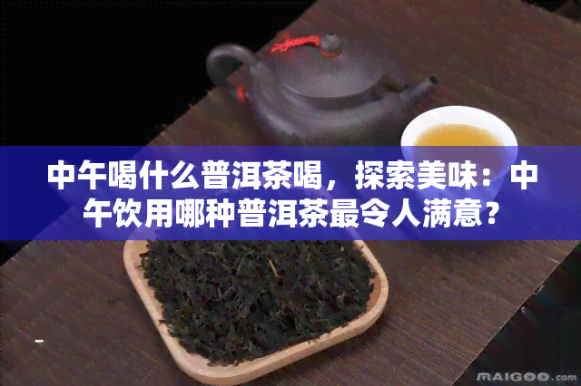 中午喝什么普洱茶喝，探索美味：中午饮用哪种普洱茶最令人满意？