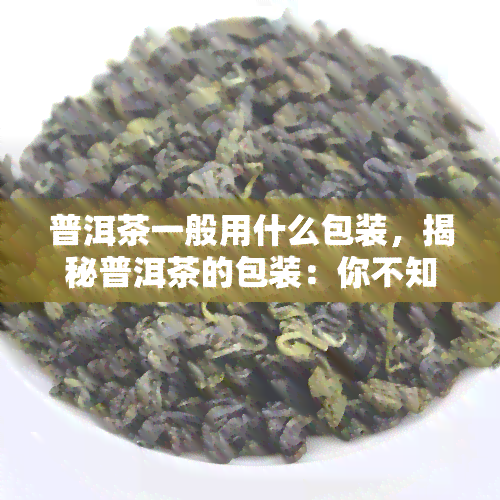 普洱茶一般用什么包装，揭秘普洱茶的包装：你不知道的秘密！