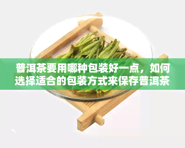 普洱茶要用哪种包装好一点，如何选择适合的包装方式来保存普洱茶？