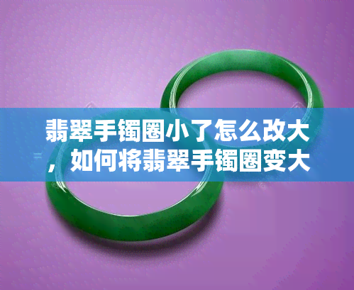 翡翠手镯圈小了怎么改大，如何将翡翠手镯圈变大：简单易行的调整方法