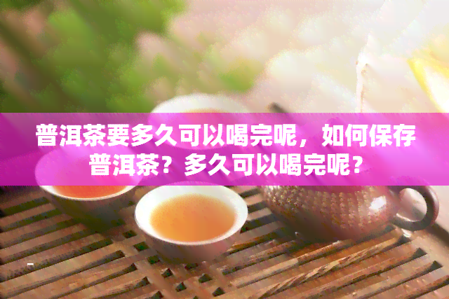 普洱茶要多久可以喝完呢，如何保存普洱茶？多久可以喝完呢？