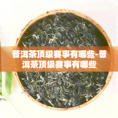 普洱茶顶级赛事有哪些-普洱茶顶级赛事有哪些