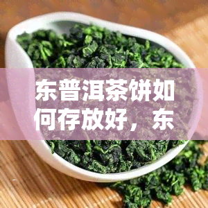 东普洱茶饼如何存放好，东普洱茶饼的正确存方法