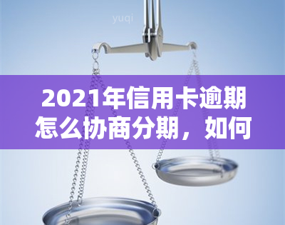 2021年信用卡逾期怎么协商分期，如何与银行协商2021年信用卡逾期的分期还款计划？