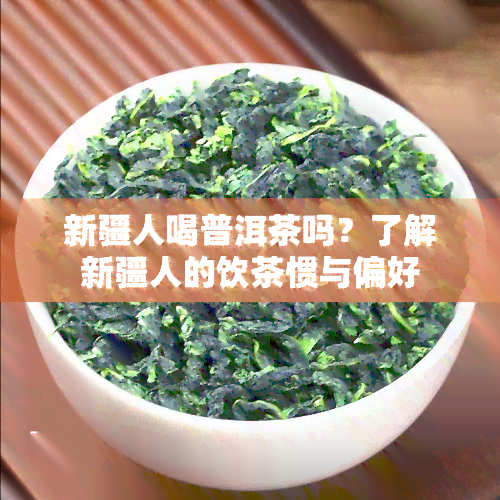 新疆人喝普洱茶吗？了解新疆人的饮茶惯与偏好