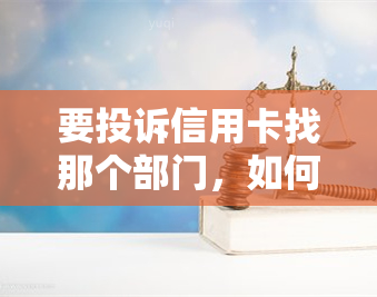 要投诉信用卡找那个部门，如何有效投诉信用卡问题？相关部门解析