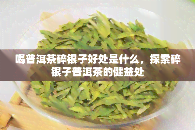 喝普洱茶碎银子好处是什么，探索碎银子普洱茶的健益处