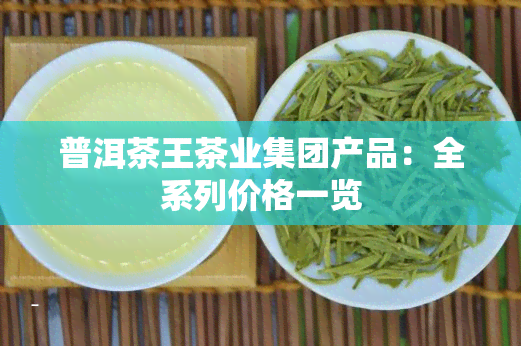 普洱茶王茶业集团产品：全系列价格一览