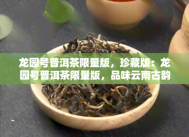 龙园号普洱茶限量版,珍藏版:龙园号普洱茶限量版,品味云南古韵