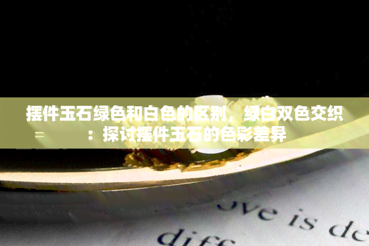 摆件玉石绿色和白色的区别，绿白双色交织：探讨摆件玉石的色彩差异