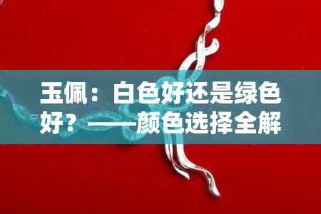 玉佩：白色好还是绿色好？——颜色选择全解析