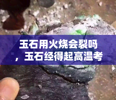 玉石用火烧会裂吗，玉石经得起高温考验吗？火烧后是否会裂开？