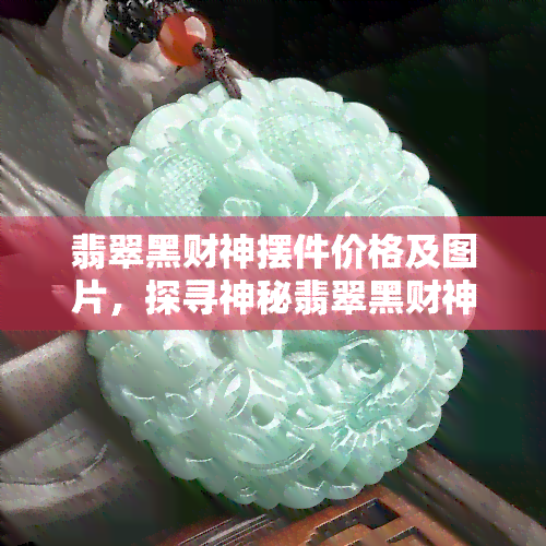 翡翠黑财神摆件价格及图片，探寻神秘翡翠黑财神摆件：价格与美图全揭秘！