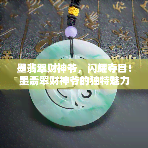 墨翡翠财神爷，闪耀夺目！墨翡翠财神爷的独特魅力与寓意解析