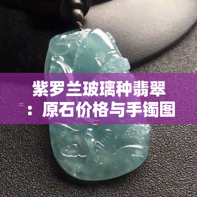 紫罗兰玻璃种翡翠：原石价格与手镯图片全览