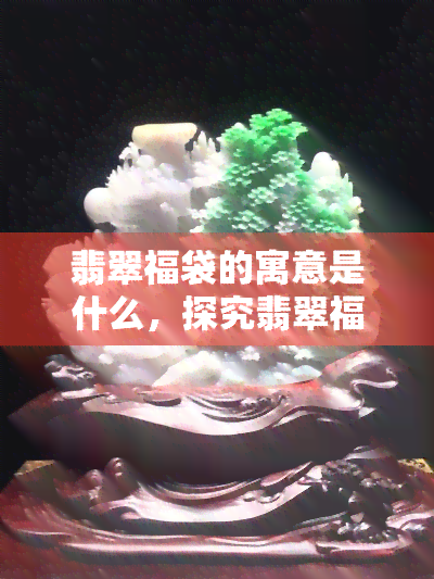 翡翠福袋的寓意是什么，探究翡翠福袋的寓意：吉祥如意，富贵平安