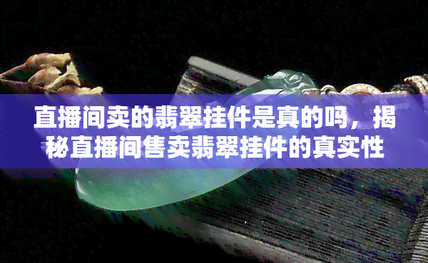 直播间卖的翡翠挂件是真的吗，揭秘直播间售卖翡翠挂件的真实性