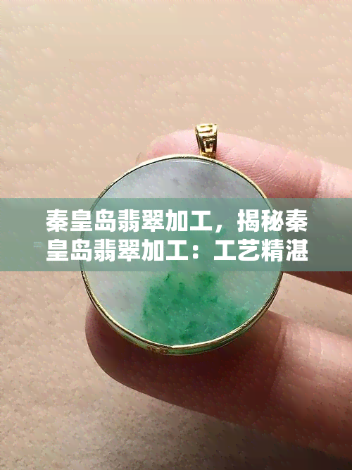 秦皇岛翡翠加工，揭秘秦皇岛翡翠加工：工艺精湛，品质卓越