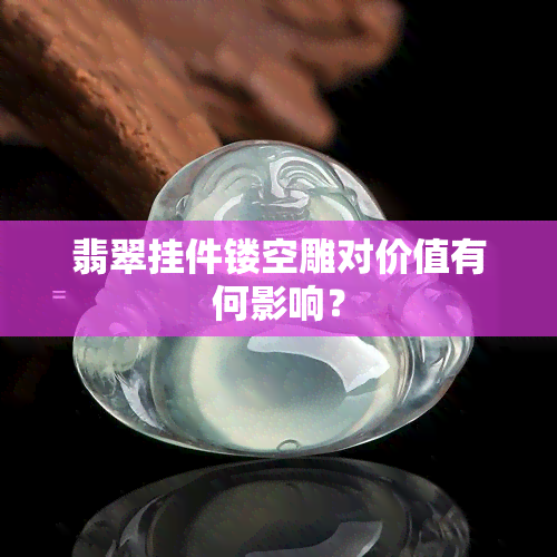 翡翠挂件镂空雕对价值有何影响？