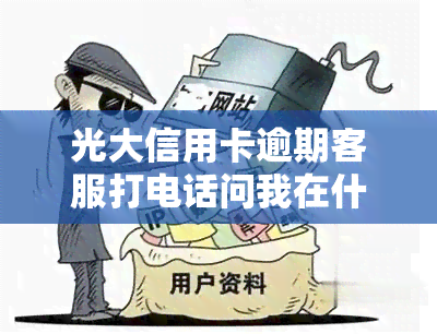 光大信用卡逾期客服打电话问我在什么地方，光大信用卡逾期：客服致电询问我的位置