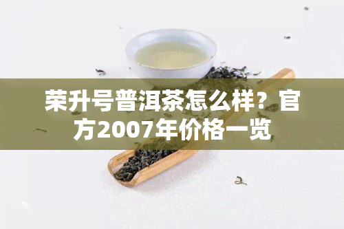 荣升号普洱茶怎么样？官方2007年价格一览