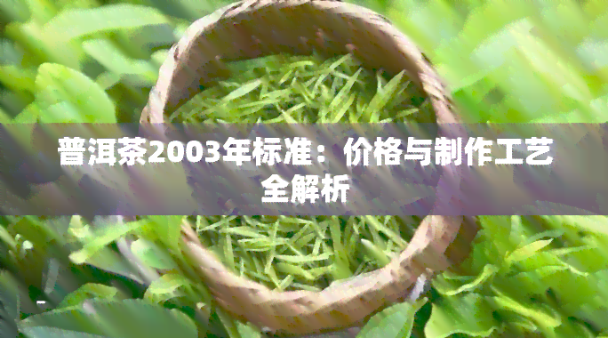 普洱茶2003年标准：价格与制作工艺全解析