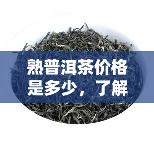 熟普洱茶价格是多少，了解熟普洱茶的价格：一份全面的市场分析