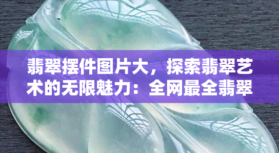 翡翠摆件图片大，探索翡翠艺术的无限魅力：全网最全翡翠摆件图片大