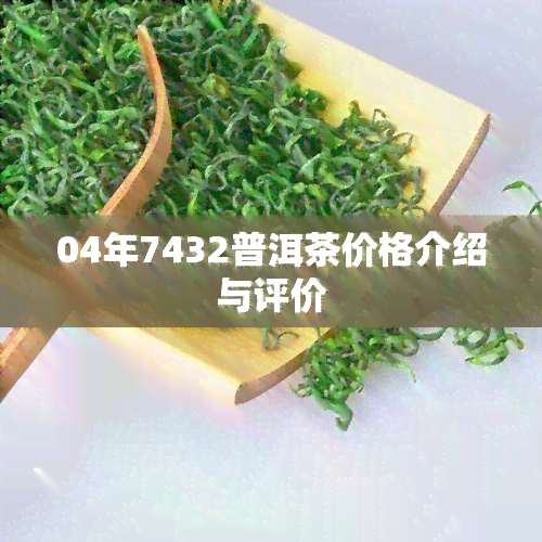 04年7432普洱茶价格介绍与评价