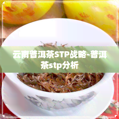 云南普洱茶STP战略-普洱茶stp分析