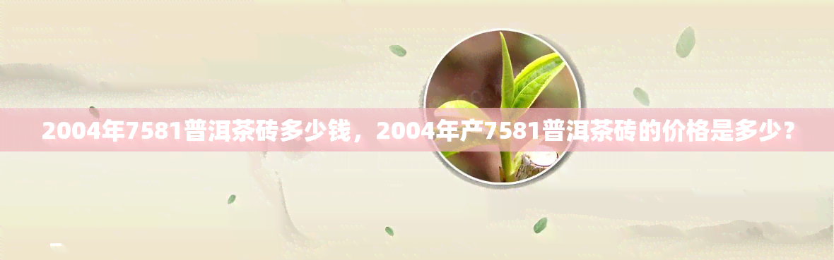 2004年7581普洱茶砖多少钱，2004年产7581普洱茶砖的价格是多少？