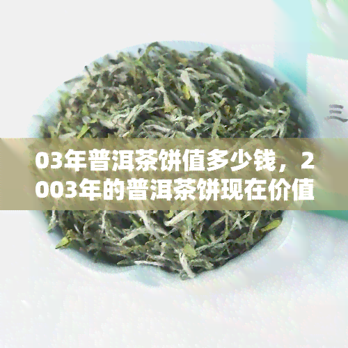 03年普洱茶饼值多少钱，2003年的普洱茶饼现在价值多少？