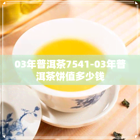 03年普洱茶7541-03年普洱茶饼值多少钱