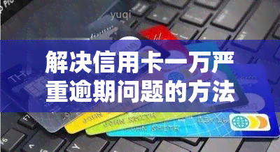 解决信用卡一万严重逾期问题的方法