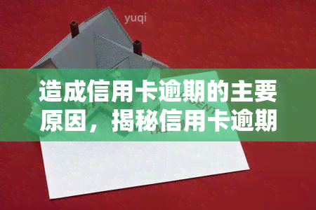 造成信用卡逾期的主要原因，揭秘信用卡逾期的主因：你可能忽视了这些因素