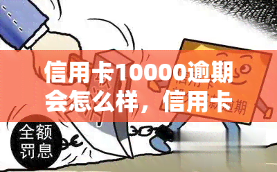 信用卡10000逾期会怎么样，信用卡逾期10000元的严重后果，你必须知道！