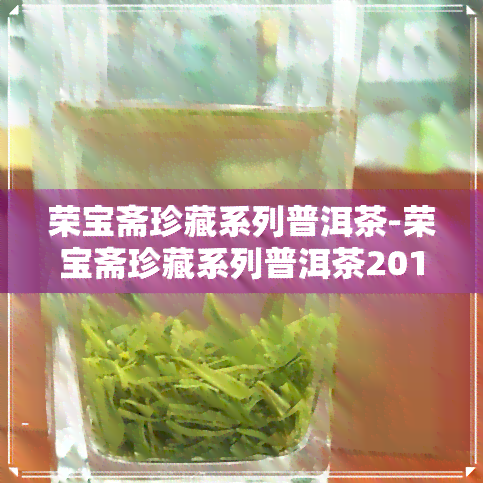 荣宝斋珍藏系列普洱茶-荣宝斋珍藏系列普洱茶2013年