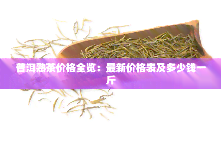 普洱熟茶价格全览：最新价格表及多少钱一斤