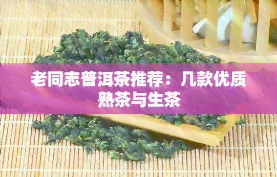 老同志普洱茶推荐：几款优质熟茶与生茶