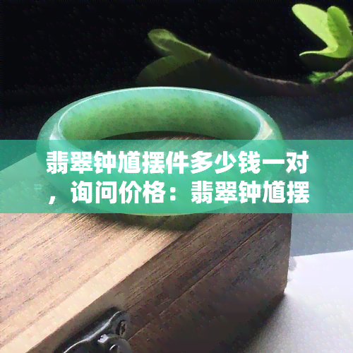 翡翠钟馗摆件多少钱一对，询问价格：翡翠钟馗摆件一对的市场价值是多少？