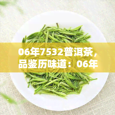 06年7532普洱茶，品鉴历味道：06年7532普洱茶的魅力与价值