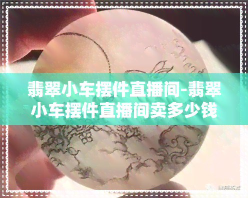 翡翠小车摆件直播间-翡翠小车摆件直播间卖多少钱