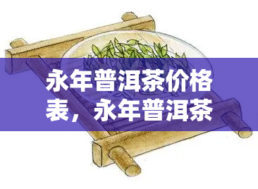 永年普洱茶价格表，永年普洱茶价格一览表，让你轻松掌握市场价格！