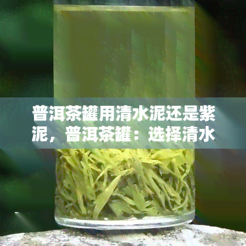 普洱茶罐用清水泥还是紫泥，普洱茶罐：选择清水泥还是紫泥？