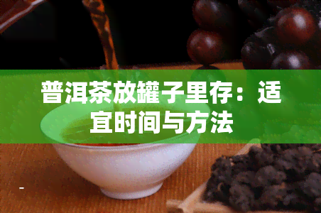 普洱茶放罐子里存：适宜时间与方法