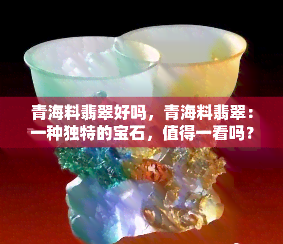 青海料翡翠好吗，青海料翡翠：一种独特的宝石，值得一看吗？