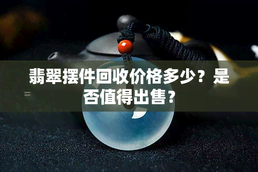 翡翠摆件回收价格多少？是否值得出售？