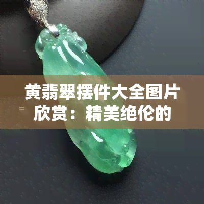 黄翡翠摆件大全图片欣赏：精美绝伦的艺术品展示