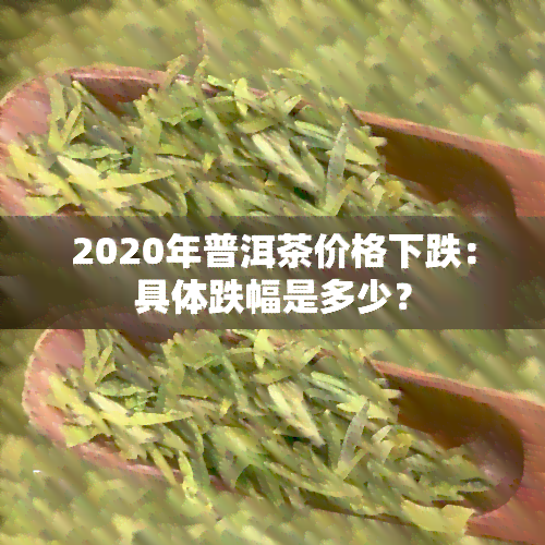 2020年普洱茶价格下跌：具体跌幅是多少？