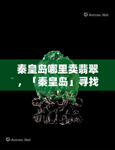 秦皇岛哪里卖翡翠，「秦皇岛」寻找优质翡翠？这里有一份详细的购买指南！